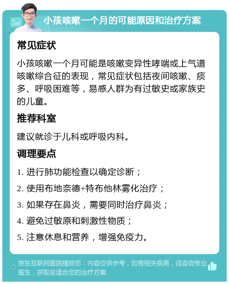 小孩咳嗽一个月的可能原因和治疗方案 常见症状 小孩咳嗽一个月可能是咳嗽变异性哮喘或上气道咳嗽综合征的表现，常见症状包括夜间咳嗽、痰多、呼吸困难等，易感人群为有过敏史或家族史的儿童。 推荐科室 建议就诊于儿科或呼吸内科。 调理要点 1. 进行肺功能检查以确定诊断； 2. 使用布地奈德+特布他林雾化治疗； 3. 如果存在鼻炎，需要同时治疗鼻炎； 4. 避免过敏原和刺激性物质； 5. 注意休息和营养，增强免疫力。