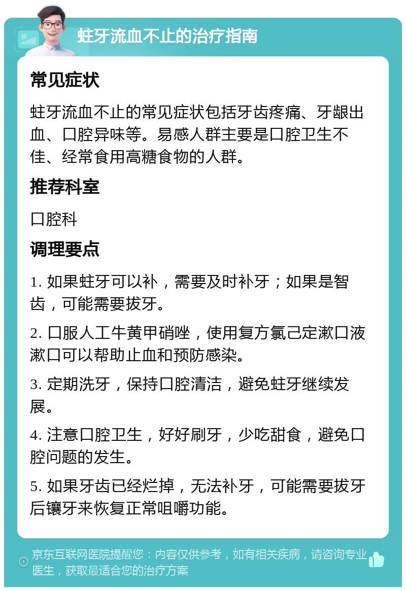 蛀牙流血不止的治疗指南 常见症状 蛀牙流血不止的常见症状包括牙齿疼痛、牙龈出血、口腔异味等。易感人群主要是口腔卫生不佳、经常食用高糖食物的人群。 推荐科室 口腔科 调理要点 1. 如果蛀牙可以补，需要及时补牙；如果是智齿，可能需要拔牙。 2. 口服人工牛黄甲硝唑，使用复方氯己定漱口液漱口可以帮助止血和预防感染。 3. 定期洗牙，保持口腔清洁，避免蛀牙继续发展。 4. 注意口腔卫生，好好刷牙，少吃甜食，避免口腔问题的发生。 5. 如果牙齿已经烂掉，无法补牙，可能需要拔牙后镶牙来恢复正常咀嚼功能。