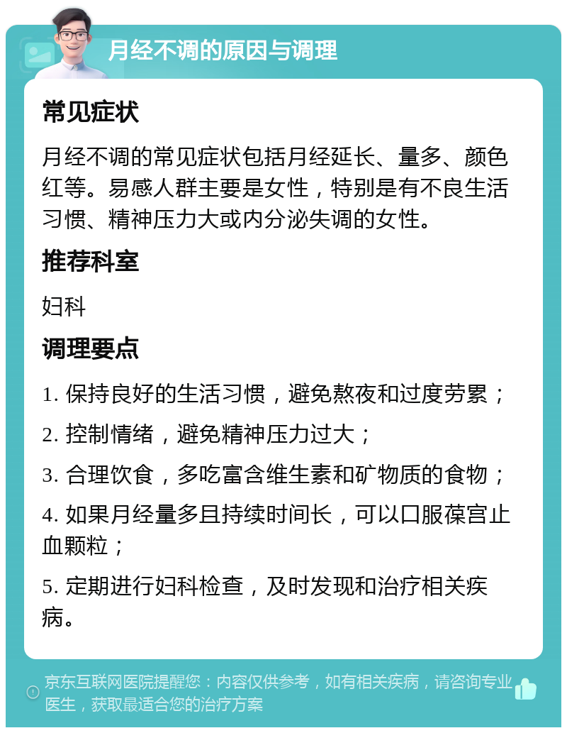 月经不调的原因与调理 常见症状 月经不调的常见症状包括月经延长、量多、颜色红等。易感人群主要是女性，特别是有不良生活习惯、精神压力大或内分泌失调的女性。 推荐科室 妇科 调理要点 1. 保持良好的生活习惯，避免熬夜和过度劳累； 2. 控制情绪，避免精神压力过大； 3. 合理饮食，多吃富含维生素和矿物质的食物； 4. 如果月经量多且持续时间长，可以口服葆宫止血颗粒； 5. 定期进行妇科检查，及时发现和治疗相关疾病。