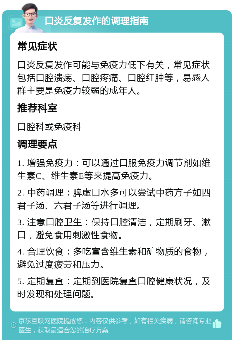 口炎反复发作的调理指南 常见症状 口炎反复发作可能与免疫力低下有关，常见症状包括口腔溃疡、口腔疼痛、口腔红肿等，易感人群主要是免疫力较弱的成年人。 推荐科室 口腔科或免疫科 调理要点 1. 增强免疫力：可以通过口服免疫力调节剂如维生素C、维生素E等来提高免疫力。 2. 中药调理：脾虚口水多可以尝试中药方子如四君子汤、六君子汤等进行调理。 3. 注意口腔卫生：保持口腔清洁，定期刷牙、漱口，避免食用刺激性食物。 4. 合理饮食：多吃富含维生素和矿物质的食物，避免过度疲劳和压力。 5. 定期复查：定期到医院复查口腔健康状况，及时发现和处理问题。