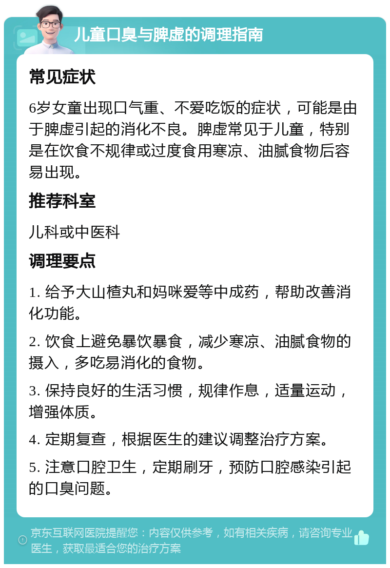 儿童口臭与脾虚的调理指南 常见症状 6岁女童出现口气重、不爱吃饭的症状，可能是由于脾虚引起的消化不良。脾虚常见于儿童，特别是在饮食不规律或过度食用寒凉、油腻食物后容易出现。 推荐科室 儿科或中医科 调理要点 1. 给予大山楂丸和妈咪爱等中成药，帮助改善消化功能。 2. 饮食上避免暴饮暴食，减少寒凉、油腻食物的摄入，多吃易消化的食物。 3. 保持良好的生活习惯，规律作息，适量运动，增强体质。 4. 定期复查，根据医生的建议调整治疗方案。 5. 注意口腔卫生，定期刷牙，预防口腔感染引起的口臭问题。