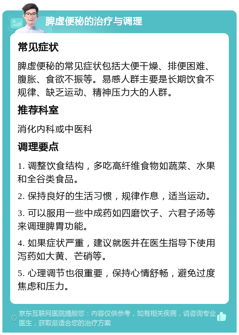 脾虚便秘的治疗与调理 常见症状 脾虚便秘的常见症状包括大便干燥、排便困难、腹胀、食欲不振等。易感人群主要是长期饮食不规律、缺乏运动、精神压力大的人群。 推荐科室 消化内科或中医科 调理要点 1. 调整饮食结构，多吃高纤维食物如蔬菜、水果和全谷类食品。 2. 保持良好的生活习惯，规律作息，适当运动。 3. 可以服用一些中成药如四磨饮子、六君子汤等来调理脾胃功能。 4. 如果症状严重，建议就医并在医生指导下使用泻药如大黄、芒硝等。 5. 心理调节也很重要，保持心情舒畅，避免过度焦虑和压力。