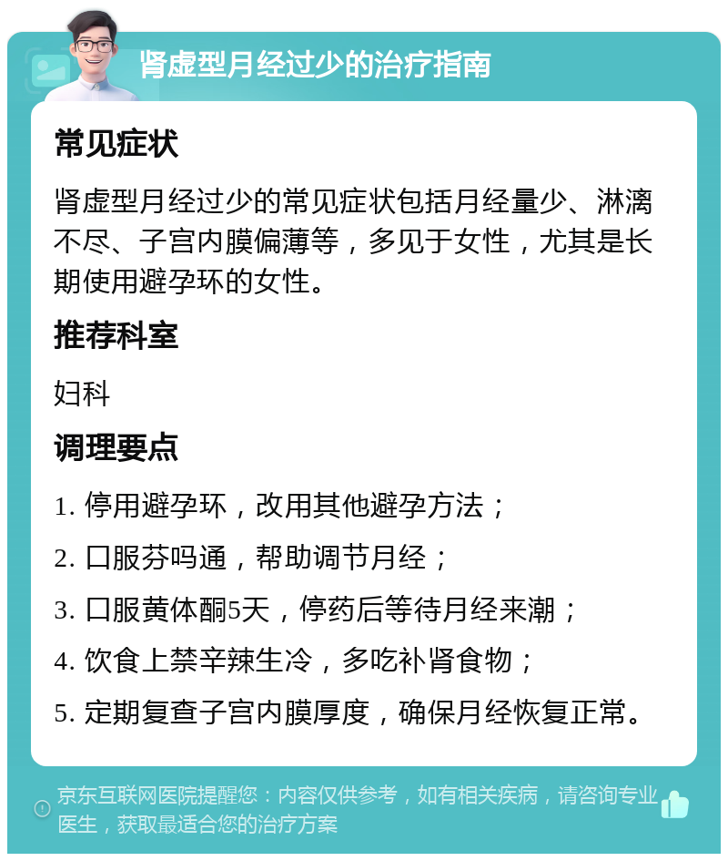 肾虚型月经过少的治疗指南 常见症状 肾虚型月经过少的常见症状包括月经量少、淋漓不尽、子宫内膜偏薄等，多见于女性，尤其是长期使用避孕环的女性。 推荐科室 妇科 调理要点 1. 停用避孕环，改用其他避孕方法； 2. 口服芬吗通，帮助调节月经； 3. 口服黄体酮5天，停药后等待月经来潮； 4. 饮食上禁辛辣生冷，多吃补肾食物； 5. 定期复查子宫内膜厚度，确保月经恢复正常。