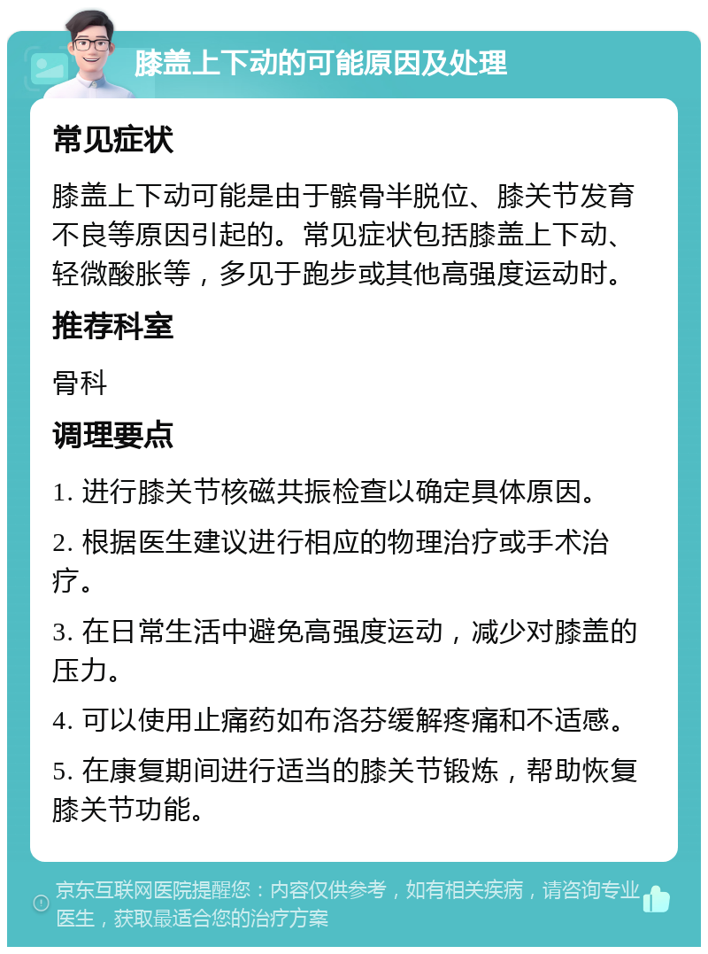 膝盖上下动的可能原因及处理 常见症状 膝盖上下动可能是由于髌骨半脱位、膝关节发育不良等原因引起的。常见症状包括膝盖上下动、轻微酸胀等，多见于跑步或其他高强度运动时。 推荐科室 骨科 调理要点 1. 进行膝关节核磁共振检查以确定具体原因。 2. 根据医生建议进行相应的物理治疗或手术治疗。 3. 在日常生活中避免高强度运动，减少对膝盖的压力。 4. 可以使用止痛药如布洛芬缓解疼痛和不适感。 5. 在康复期间进行适当的膝关节锻炼，帮助恢复膝关节功能。