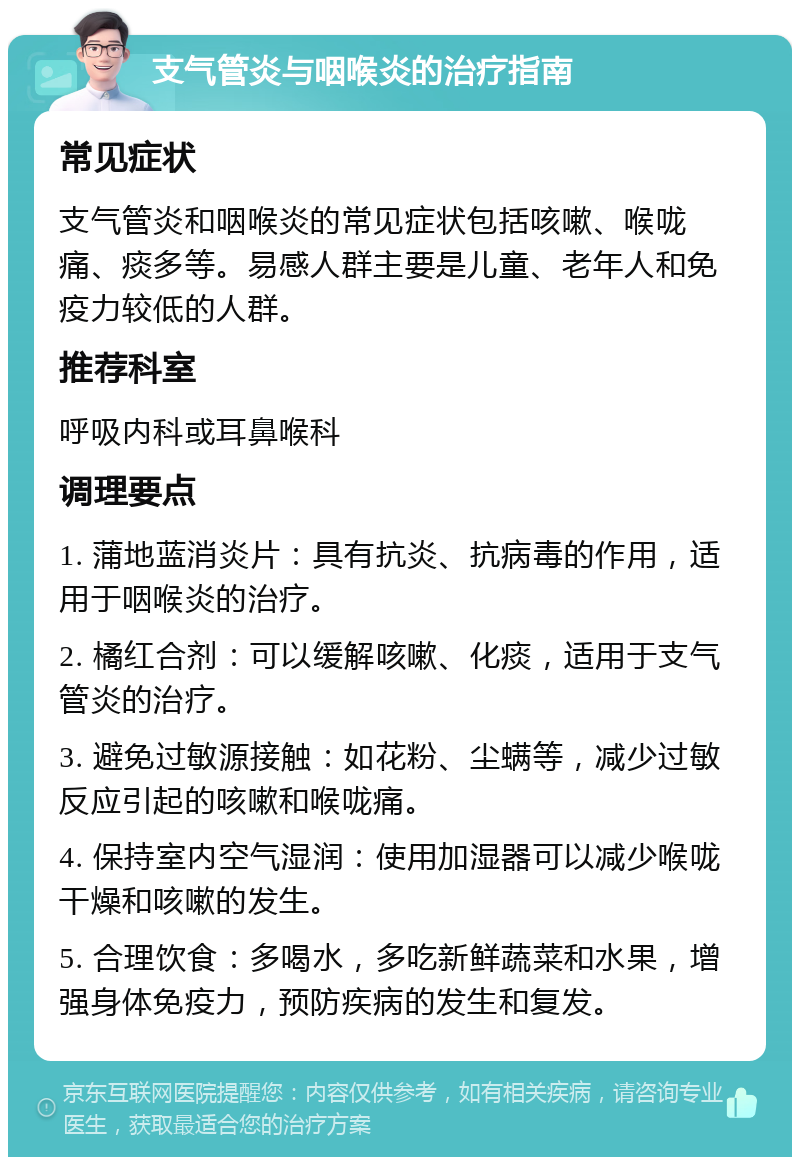 支气管炎与咽喉炎的治疗指南 常见症状 支气管炎和咽喉炎的常见症状包括咳嗽、喉咙痛、痰多等。易感人群主要是儿童、老年人和免疫力较低的人群。 推荐科室 呼吸内科或耳鼻喉科 调理要点 1. 蒲地蓝消炎片：具有抗炎、抗病毒的作用，适用于咽喉炎的治疗。 2. 橘红合剂：可以缓解咳嗽、化痰，适用于支气管炎的治疗。 3. 避免过敏源接触：如花粉、尘螨等，减少过敏反应引起的咳嗽和喉咙痛。 4. 保持室内空气湿润：使用加湿器可以减少喉咙干燥和咳嗽的发生。 5. 合理饮食：多喝水，多吃新鲜蔬菜和水果，增强身体免疫力，预防疾病的发生和复发。