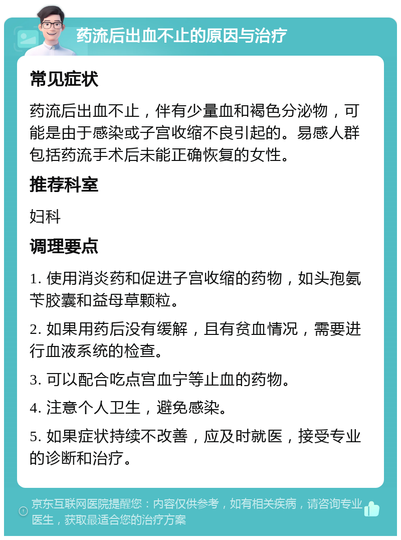 药流后出血不止的原因与治疗 常见症状 药流后出血不止，伴有少量血和褐色分泌物，可能是由于感染或子宫收缩不良引起的。易感人群包括药流手术后未能正确恢复的女性。 推荐科室 妇科 调理要点 1. 使用消炎药和促进子宫收缩的药物，如头孢氨苄胶囊和益母草颗粒。 2. 如果用药后没有缓解，且有贫血情况，需要进行血液系统的检查。 3. 可以配合吃点宫血宁等止血的药物。 4. 注意个人卫生，避免感染。 5. 如果症状持续不改善，应及时就医，接受专业的诊断和治疗。