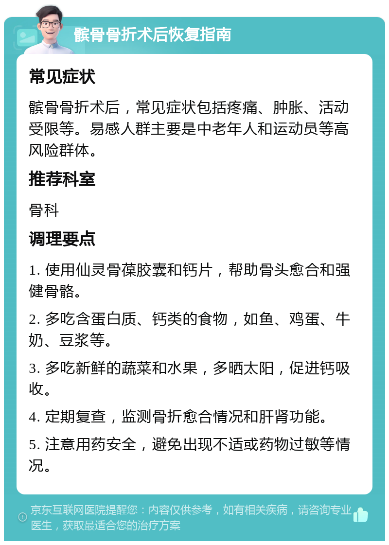 髌骨骨折术后恢复指南 常见症状 髌骨骨折术后，常见症状包括疼痛、肿胀、活动受限等。易感人群主要是中老年人和运动员等高风险群体。 推荐科室 骨科 调理要点 1. 使用仙灵骨葆胶囊和钙片，帮助骨头愈合和强健骨骼。 2. 多吃含蛋白质、钙类的食物，如鱼、鸡蛋、牛奶、豆浆等。 3. 多吃新鲜的蔬菜和水果，多晒太阳，促进钙吸收。 4. 定期复查，监测骨折愈合情况和肝肾功能。 5. 注意用药安全，避免出现不适或药物过敏等情况。