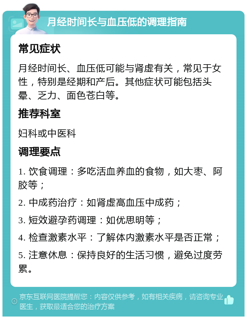 月经时间长与血压低的调理指南 常见症状 月经时间长、血压低可能与肾虚有关，常见于女性，特别是经期和产后。其他症状可能包括头晕、乏力、面色苍白等。 推荐科室 妇科或中医科 调理要点 1. 饮食调理：多吃活血养血的食物，如大枣、阿胶等； 2. 中成药治疗：如肾虚高血压中成药； 3. 短效避孕药调理：如优思明等； 4. 检查激素水平：了解体内激素水平是否正常； 5. 注意休息：保持良好的生活习惯，避免过度劳累。