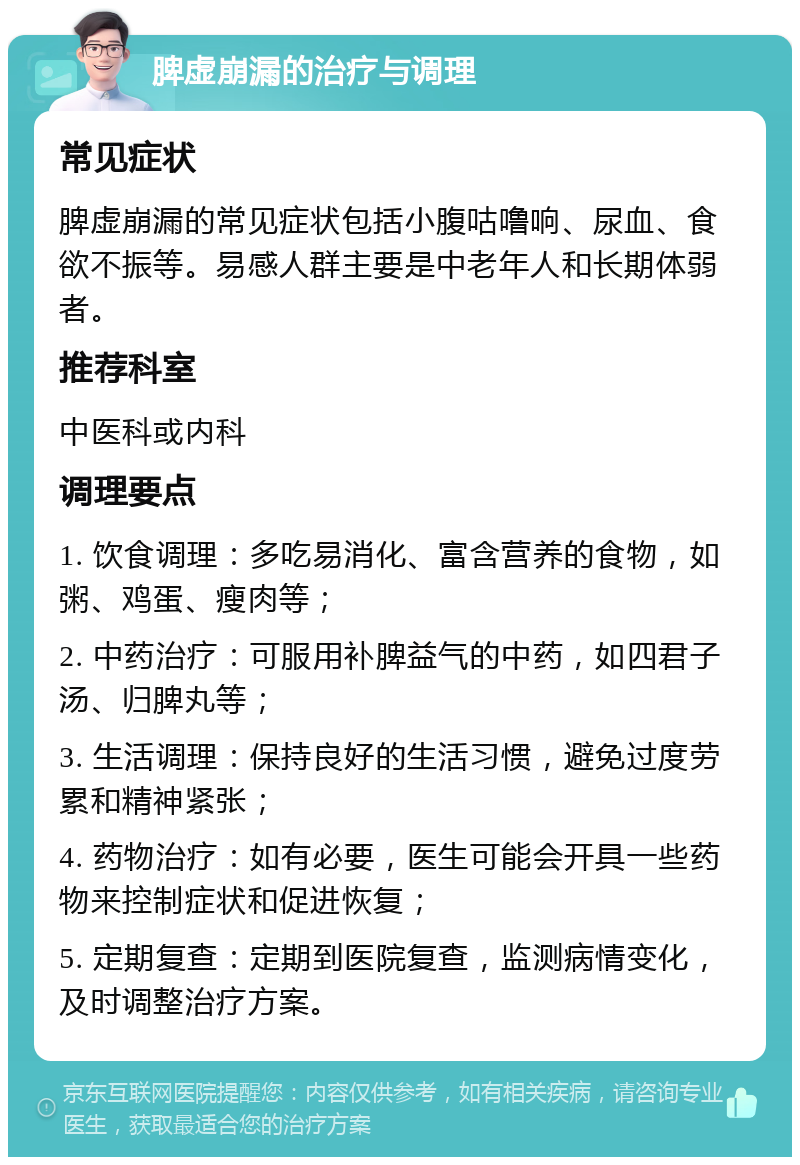 脾虚崩漏的治疗与调理 常见症状 脾虚崩漏的常见症状包括小腹咕噜响、尿血、食欲不振等。易感人群主要是中老年人和长期体弱者。 推荐科室 中医科或内科 调理要点 1. 饮食调理：多吃易消化、富含营养的食物，如粥、鸡蛋、瘦肉等； 2. 中药治疗：可服用补脾益气的中药，如四君子汤、归脾丸等； 3. 生活调理：保持良好的生活习惯，避免过度劳累和精神紧张； 4. 药物治疗：如有必要，医生可能会开具一些药物来控制症状和促进恢复； 5. 定期复查：定期到医院复查，监测病情变化，及时调整治疗方案。