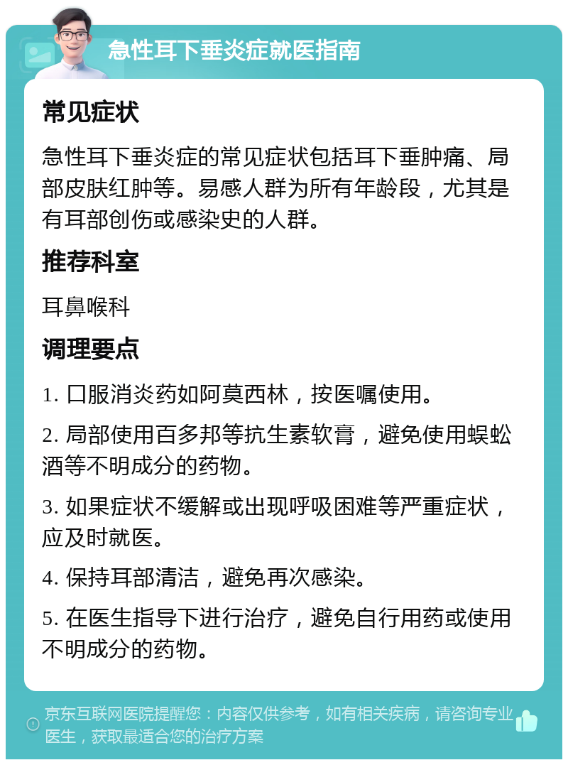 急性耳下垂炎症就医指南 常见症状 急性耳下垂炎症的常见症状包括耳下垂肿痛、局部皮肤红肿等。易感人群为所有年龄段，尤其是有耳部创伤或感染史的人群。 推荐科室 耳鼻喉科 调理要点 1. 口服消炎药如阿莫西林，按医嘱使用。 2. 局部使用百多邦等抗生素软膏，避免使用蜈蚣酒等不明成分的药物。 3. 如果症状不缓解或出现呼吸困难等严重症状，应及时就医。 4. 保持耳部清洁，避免再次感染。 5. 在医生指导下进行治疗，避免自行用药或使用不明成分的药物。