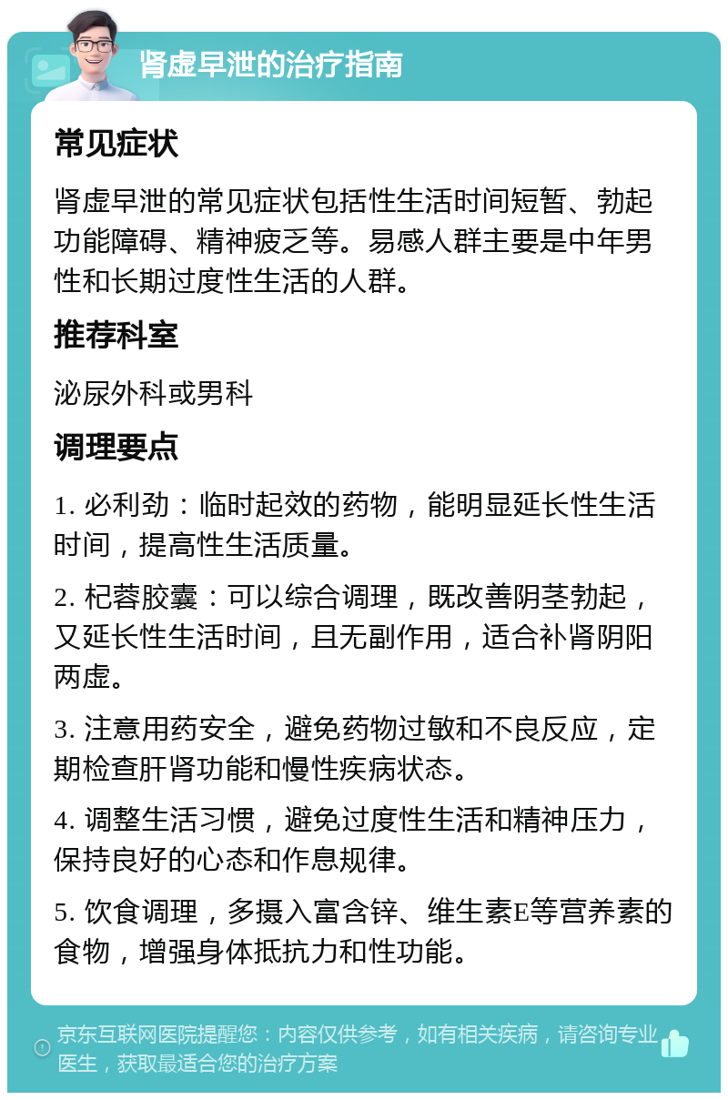 肾虚早泄的治疗指南 常见症状 肾虚早泄的常见症状包括性生活时间短暂、勃起功能障碍、精神疲乏等。易感人群主要是中年男性和长期过度性生活的人群。 推荐科室 泌尿外科或男科 调理要点 1. 必利劲：临时起效的药物，能明显延长性生活时间，提高性生活质量。 2. 杞蓉胶囊：可以综合调理，既改善阴茎勃起，又延长性生活时间，且无副作用，适合补肾阴阳两虚。 3. 注意用药安全，避免药物过敏和不良反应，定期检查肝肾功能和慢性疾病状态。 4. 调整生活习惯，避免过度性生活和精神压力，保持良好的心态和作息规律。 5. 饮食调理，多摄入富含锌、维生素E等营养素的食物，增强身体抵抗力和性功能。