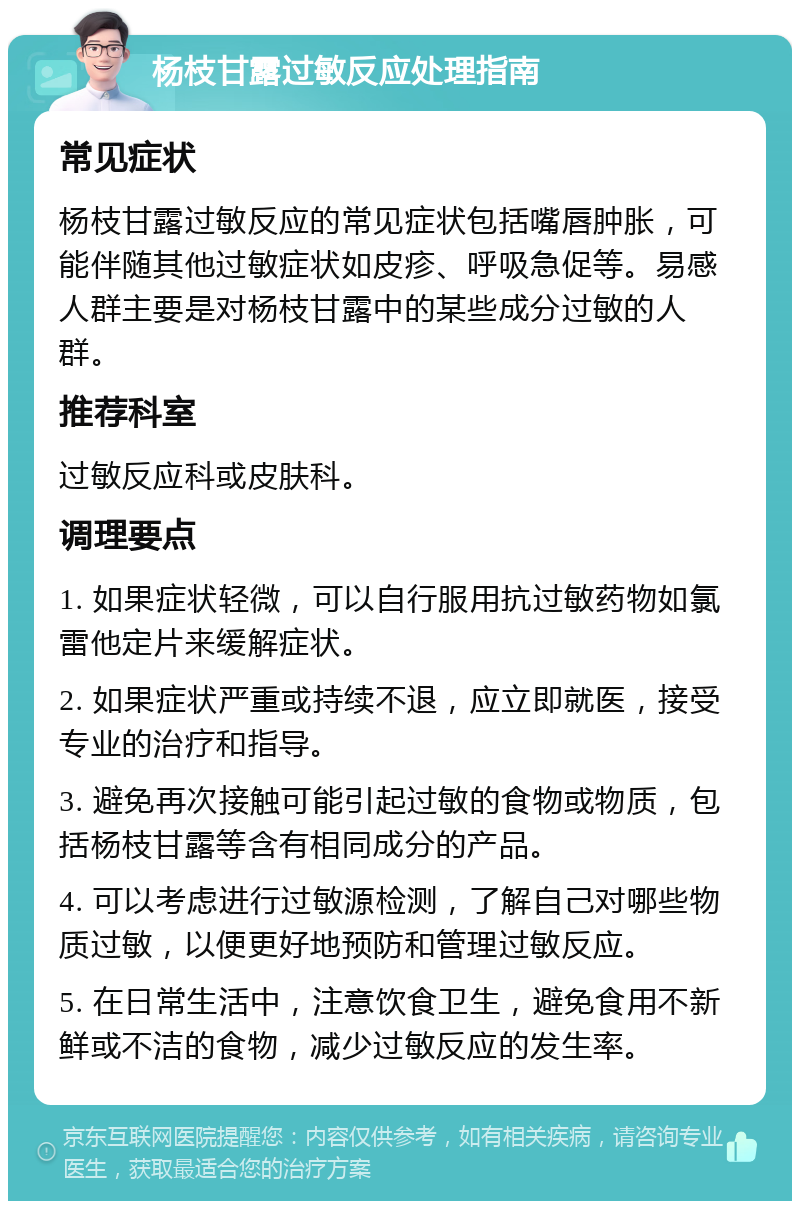 杨枝甘露过敏反应处理指南 常见症状 杨枝甘露过敏反应的常见症状包括嘴唇肿胀，可能伴随其他过敏症状如皮疹、呼吸急促等。易感人群主要是对杨枝甘露中的某些成分过敏的人群。 推荐科室 过敏反应科或皮肤科。 调理要点 1. 如果症状轻微，可以自行服用抗过敏药物如氯雷他定片来缓解症状。 2. 如果症状严重或持续不退，应立即就医，接受专业的治疗和指导。 3. 避免再次接触可能引起过敏的食物或物质，包括杨枝甘露等含有相同成分的产品。 4. 可以考虑进行过敏源检测，了解自己对哪些物质过敏，以便更好地预防和管理过敏反应。 5. 在日常生活中，注意饮食卫生，避免食用不新鲜或不洁的食物，减少过敏反应的发生率。