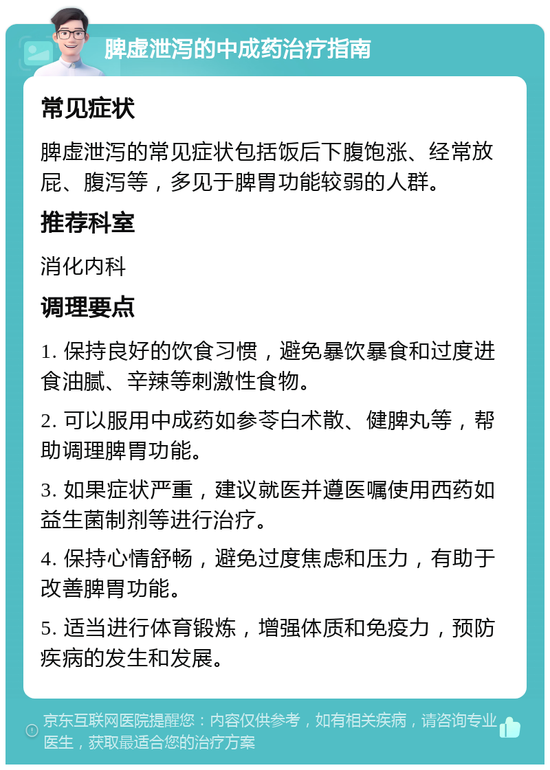 脾虚泄泻的中成药治疗指南 常见症状 脾虚泄泻的常见症状包括饭后下腹饱涨、经常放屁、腹泻等，多见于脾胃功能较弱的人群。 推荐科室 消化内科 调理要点 1. 保持良好的饮食习惯，避免暴饮暴食和过度进食油腻、辛辣等刺激性食物。 2. 可以服用中成药如参苓白术散、健脾丸等，帮助调理脾胃功能。 3. 如果症状严重，建议就医并遵医嘱使用西药如益生菌制剂等进行治疗。 4. 保持心情舒畅，避免过度焦虑和压力，有助于改善脾胃功能。 5. 适当进行体育锻炼，增强体质和免疫力，预防疾病的发生和发展。