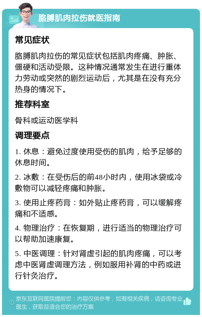 胳膊肌肉拉伤就医指南 常见症状 胳膊肌肉拉伤的常见症状包括肌肉疼痛、肿胀、僵硬和活动受限。这种情况通常发生在进行重体力劳动或突然的剧烈运动后，尤其是在没有充分热身的情况下。 推荐科室 骨科或运动医学科 调理要点 1. 休息：避免过度使用受伤的肌肉，给予足够的休息时间。 2. 冰敷：在受伤后的前48小时内，使用冰袋或冷敷物可以减轻疼痛和肿胀。 3. 使用止疼药膏：如外贴止疼药膏，可以缓解疼痛和不适感。 4. 物理治疗：在恢复期，进行适当的物理治疗可以帮助加速康复。 5. 中医调理：针对肾虚引起的肌肉疼痛，可以考虑中医肾虚调理方法，例如服用补肾的中药或进行针灸治疗。