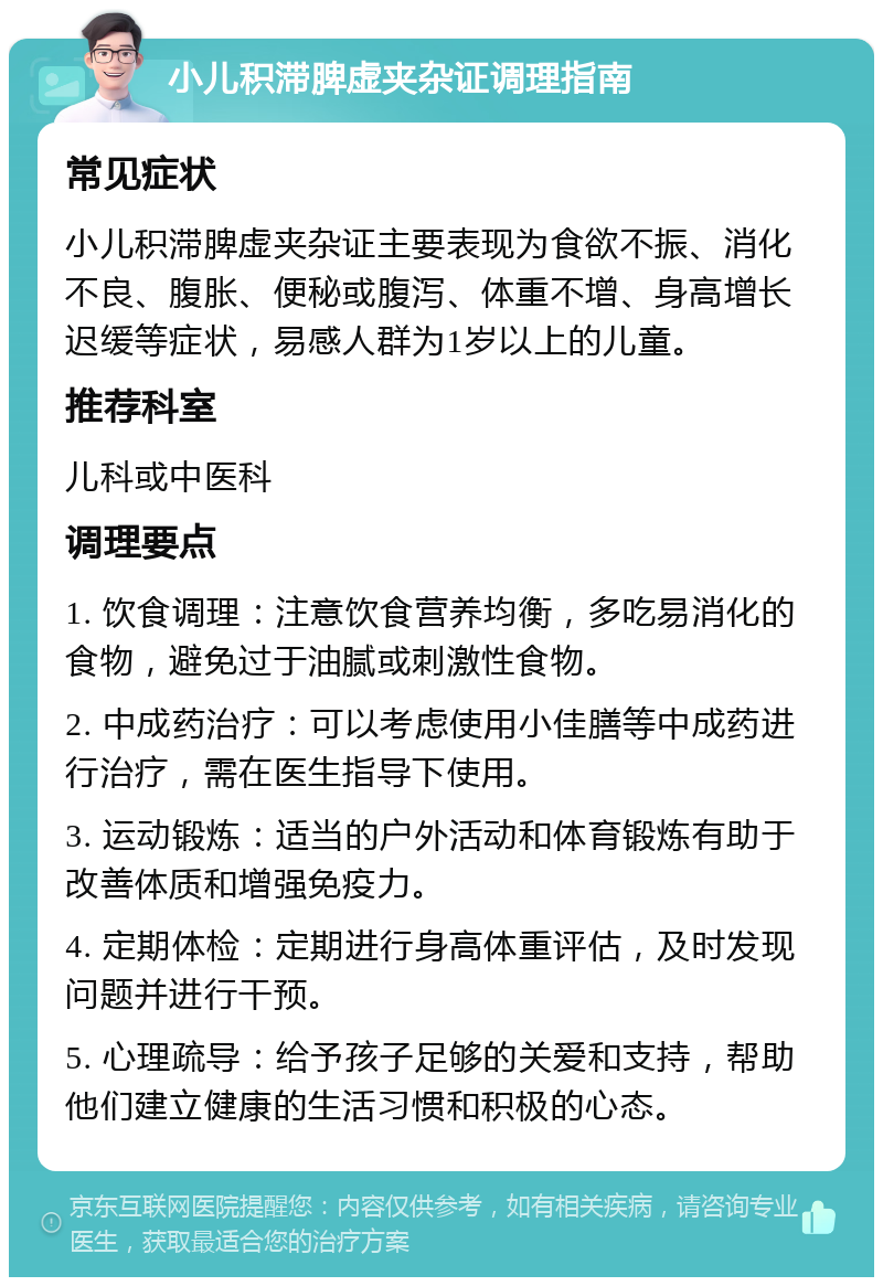 小儿积滞脾虚夹杂证调理指南 常见症状 小儿积滞脾虚夹杂证主要表现为食欲不振、消化不良、腹胀、便秘或腹泻、体重不增、身高增长迟缓等症状，易感人群为1岁以上的儿童。 推荐科室 儿科或中医科 调理要点 1. 饮食调理：注意饮食营养均衡，多吃易消化的食物，避免过于油腻或刺激性食物。 2. 中成药治疗：可以考虑使用小佳膳等中成药进行治疗，需在医生指导下使用。 3. 运动锻炼：适当的户外活动和体育锻炼有助于改善体质和增强免疫力。 4. 定期体检：定期进行身高体重评估，及时发现问题并进行干预。 5. 心理疏导：给予孩子足够的关爱和支持，帮助他们建立健康的生活习惯和积极的心态。