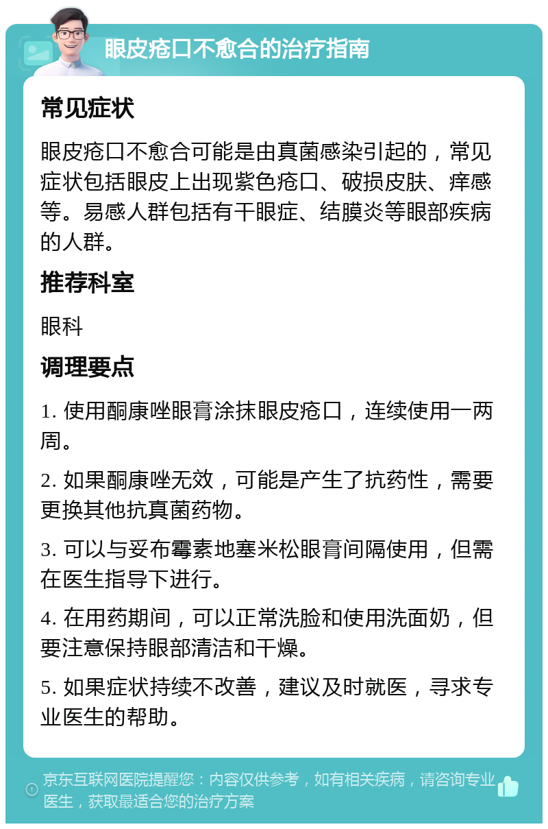 眼皮疮口不愈合的治疗指南 常见症状 眼皮疮口不愈合可能是由真菌感染引起的，常见症状包括眼皮上出现紫色疮口、破损皮肤、痒感等。易感人群包括有干眼症、结膜炎等眼部疾病的人群。 推荐科室 眼科 调理要点 1. 使用酮康唑眼膏涂抹眼皮疮口，连续使用一两周。 2. 如果酮康唑无效，可能是产生了抗药性，需要更换其他抗真菌药物。 3. 可以与妥布霉素地塞米松眼膏间隔使用，但需在医生指导下进行。 4. 在用药期间，可以正常洗脸和使用洗面奶，但要注意保持眼部清洁和干燥。 5. 如果症状持续不改善，建议及时就医，寻求专业医生的帮助。