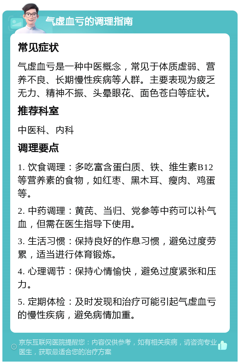 气虚血亏的调理指南 常见症状 气虚血亏是一种中医概念，常见于体质虚弱、营养不良、长期慢性疾病等人群。主要表现为疲乏无力、精神不振、头晕眼花、面色苍白等症状。 推荐科室 中医科、内科 调理要点 1. 饮食调理：多吃富含蛋白质、铁、维生素B12等营养素的食物，如红枣、黑木耳、瘦肉、鸡蛋等。 2. 中药调理：黄芪、当归、党参等中药可以补气血，但需在医生指导下使用。 3. 生活习惯：保持良好的作息习惯，避免过度劳累，适当进行体育锻炼。 4. 心理调节：保持心情愉快，避免过度紧张和压力。 5. 定期体检：及时发现和治疗可能引起气虚血亏的慢性疾病，避免病情加重。