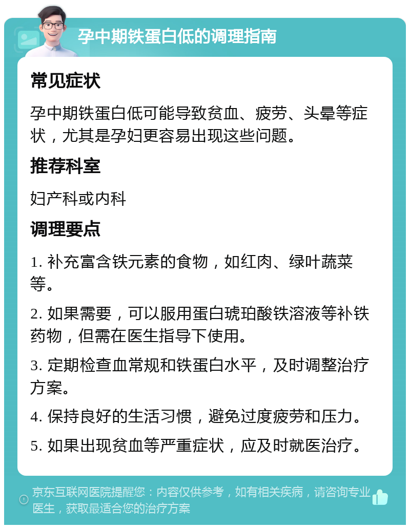 孕中期铁蛋白低的调理指南 常见症状 孕中期铁蛋白低可能导致贫血、疲劳、头晕等症状，尤其是孕妇更容易出现这些问题。 推荐科室 妇产科或内科 调理要点 1. 补充富含铁元素的食物，如红肉、绿叶蔬菜等。 2. 如果需要，可以服用蛋白琥珀酸铁溶液等补铁药物，但需在医生指导下使用。 3. 定期检查血常规和铁蛋白水平，及时调整治疗方案。 4. 保持良好的生活习惯，避免过度疲劳和压力。 5. 如果出现贫血等严重症状，应及时就医治疗。