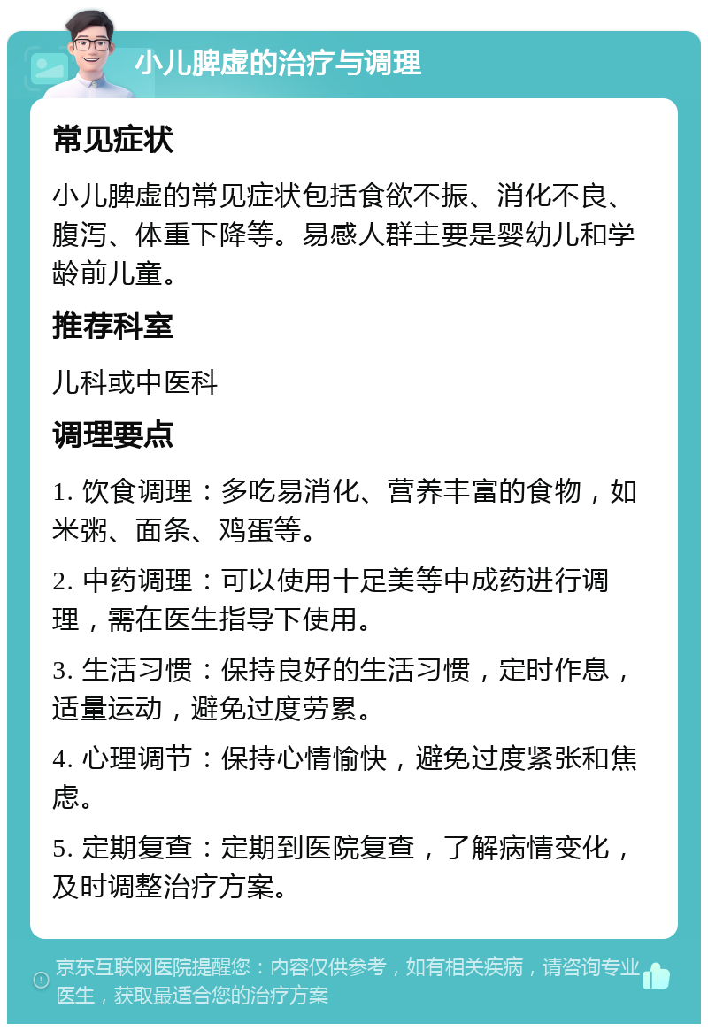 小儿脾虚的治疗与调理 常见症状 小儿脾虚的常见症状包括食欲不振、消化不良、腹泻、体重下降等。易感人群主要是婴幼儿和学龄前儿童。 推荐科室 儿科或中医科 调理要点 1. 饮食调理：多吃易消化、营养丰富的食物，如米粥、面条、鸡蛋等。 2. 中药调理：可以使用十足美等中成药进行调理，需在医生指导下使用。 3. 生活习惯：保持良好的生活习惯，定时作息，适量运动，避免过度劳累。 4. 心理调节：保持心情愉快，避免过度紧张和焦虑。 5. 定期复查：定期到医院复查，了解病情变化，及时调整治疗方案。