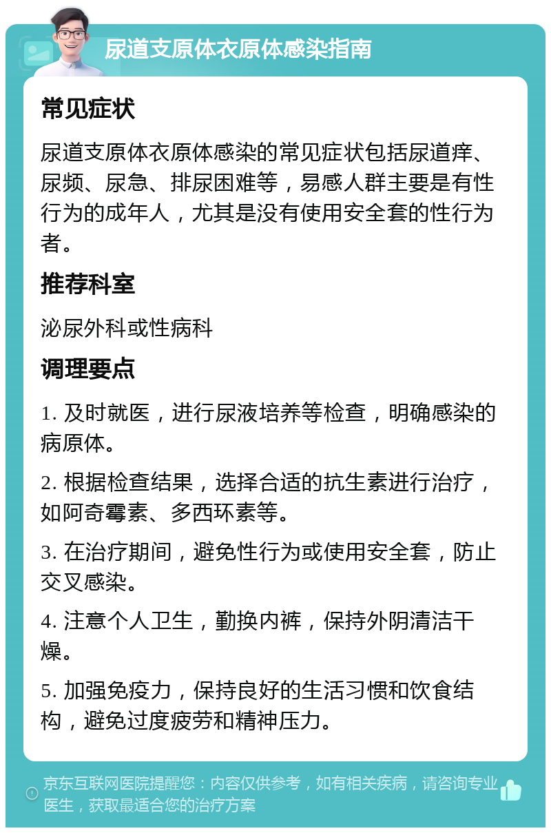 尿道支原体衣原体感染指南 常见症状 尿道支原体衣原体感染的常见症状包括尿道痒、尿频、尿急、排尿困难等，易感人群主要是有性行为的成年人，尤其是没有使用安全套的性行为者。 推荐科室 泌尿外科或性病科 调理要点 1. 及时就医，进行尿液培养等检查，明确感染的病原体。 2. 根据检查结果，选择合适的抗生素进行治疗，如阿奇霉素、多西环素等。 3. 在治疗期间，避免性行为或使用安全套，防止交叉感染。 4. 注意个人卫生，勤换内裤，保持外阴清洁干燥。 5. 加强免疫力，保持良好的生活习惯和饮食结构，避免过度疲劳和精神压力。