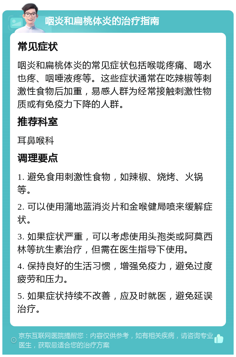 咽炎和扁桃体炎的治疗指南 常见症状 咽炎和扁桃体炎的常见症状包括喉咙疼痛、喝水也疼、咽唾液疼等。这些症状通常在吃辣椒等刺激性食物后加重，易感人群为经常接触刺激性物质或有免疫力下降的人群。 推荐科室 耳鼻喉科 调理要点 1. 避免食用刺激性食物，如辣椒、烧烤、火锅等。 2. 可以使用蒲地蓝消炎片和金喉健局喷来缓解症状。 3. 如果症状严重，可以考虑使用头孢类或阿莫西林等抗生素治疗，但需在医生指导下使用。 4. 保持良好的生活习惯，增强免疫力，避免过度疲劳和压力。 5. 如果症状持续不改善，应及时就医，避免延误治疗。