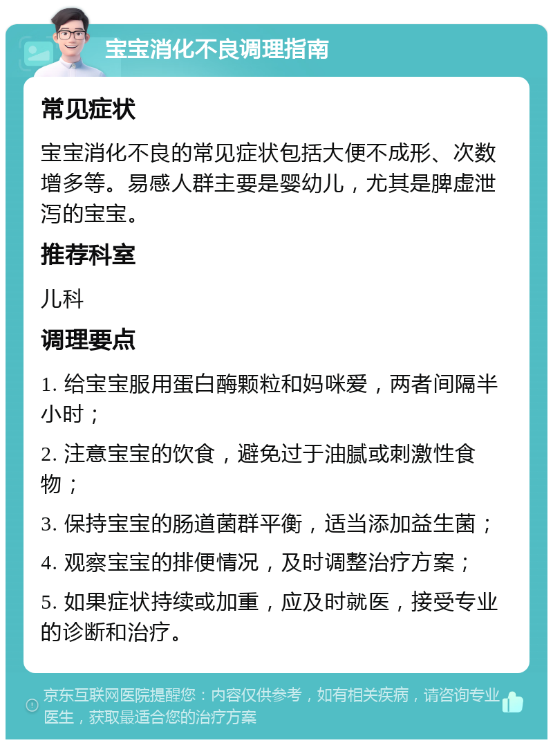 宝宝消化不良调理指南 常见症状 宝宝消化不良的常见症状包括大便不成形、次数增多等。易感人群主要是婴幼儿，尤其是脾虚泄泻的宝宝。 推荐科室 儿科 调理要点 1. 给宝宝服用蛋白酶颗粒和妈咪爱，两者间隔半小时； 2. 注意宝宝的饮食，避免过于油腻或刺激性食物； 3. 保持宝宝的肠道菌群平衡，适当添加益生菌； 4. 观察宝宝的排便情况，及时调整治疗方案； 5. 如果症状持续或加重，应及时就医，接受专业的诊断和治疗。