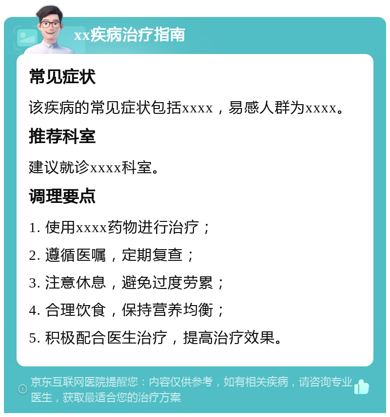 xx疾病治疗指南 常见症状 该疾病的常见症状包括xxxx，易感人群为xxxx。 推荐科室 建议就诊xxxx科室。 调理要点 1. 使用xxxx药物进行治疗； 2. 遵循医嘱，定期复查； 3. 注意休息，避免过度劳累； 4. 合理饮食，保持营养均衡； 5. 积极配合医生治疗，提高治疗效果。