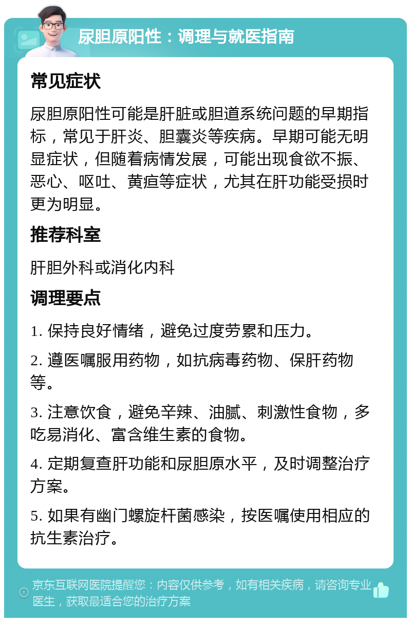 尿胆原阳性：调理与就医指南 常见症状 尿胆原阳性可能是肝脏或胆道系统问题的早期指标，常见于肝炎、胆囊炎等疾病。早期可能无明显症状，但随着病情发展，可能出现食欲不振、恶心、呕吐、黄疸等症状，尤其在肝功能受损时更为明显。 推荐科室 肝胆外科或消化内科 调理要点 1. 保持良好情绪，避免过度劳累和压力。 2. 遵医嘱服用药物，如抗病毒药物、保肝药物等。 3. 注意饮食，避免辛辣、油腻、刺激性食物，多吃易消化、富含维生素的食物。 4. 定期复查肝功能和尿胆原水平，及时调整治疗方案。 5. 如果有幽门螺旋杆菌感染，按医嘱使用相应的抗生素治疗。