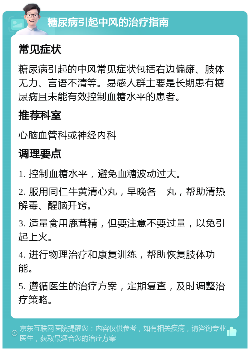 糖尿病引起中风的治疗指南 常见症状 糖尿病引起的中风常见症状包括右边偏瘫、肢体无力、言语不清等。易感人群主要是长期患有糖尿病且未能有效控制血糖水平的患者。 推荐科室 心脑血管科或神经内科 调理要点 1. 控制血糖水平，避免血糖波动过大。 2. 服用同仁牛黄清心丸，早晚各一丸，帮助清热解毒、醒脑开窍。 3. 适量食用鹿茸精，但要注意不要过量，以免引起上火。 4. 进行物理治疗和康复训练，帮助恢复肢体功能。 5. 遵循医生的治疗方案，定期复查，及时调整治疗策略。