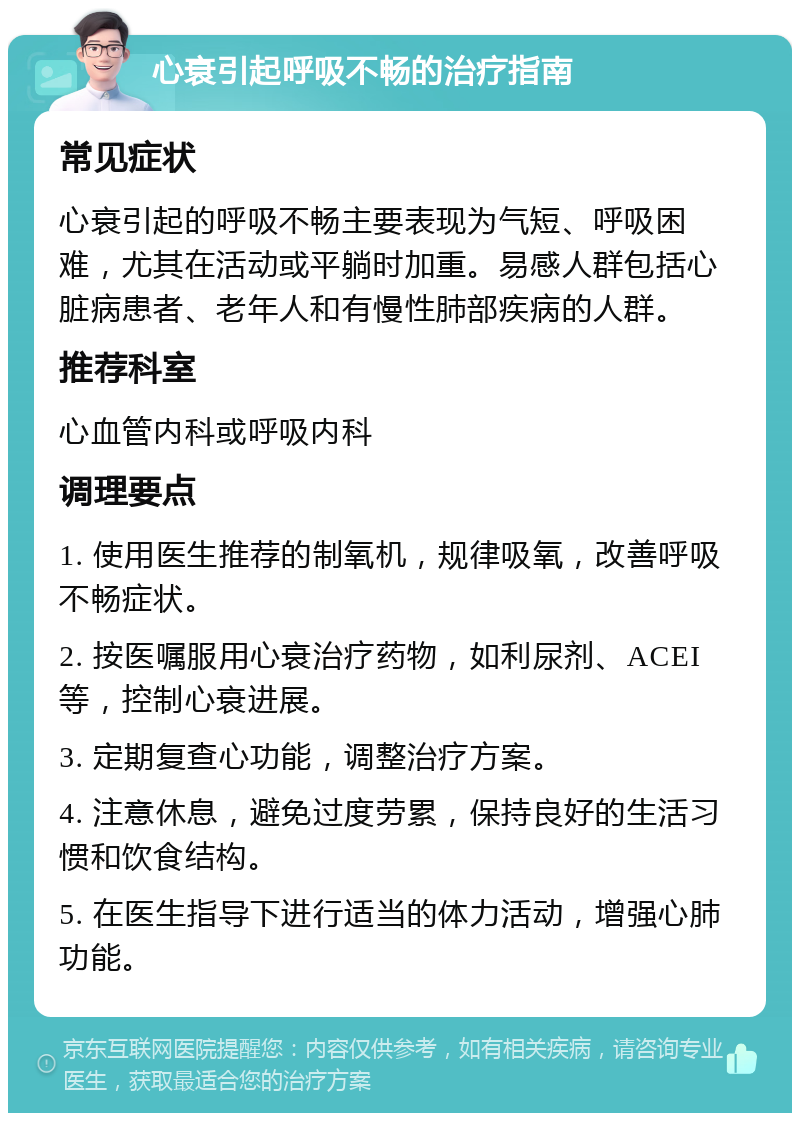 心衰引起呼吸不畅的治疗指南 常见症状 心衰引起的呼吸不畅主要表现为气短、呼吸困难，尤其在活动或平躺时加重。易感人群包括心脏病患者、老年人和有慢性肺部疾病的人群。 推荐科室 心血管内科或呼吸内科 调理要点 1. 使用医生推荐的制氧机，规律吸氧，改善呼吸不畅症状。 2. 按医嘱服用心衰治疗药物，如利尿剂、ACEI等，控制心衰进展。 3. 定期复查心功能，调整治疗方案。 4. 注意休息，避免过度劳累，保持良好的生活习惯和饮食结构。 5. 在医生指导下进行适当的体力活动，增强心肺功能。