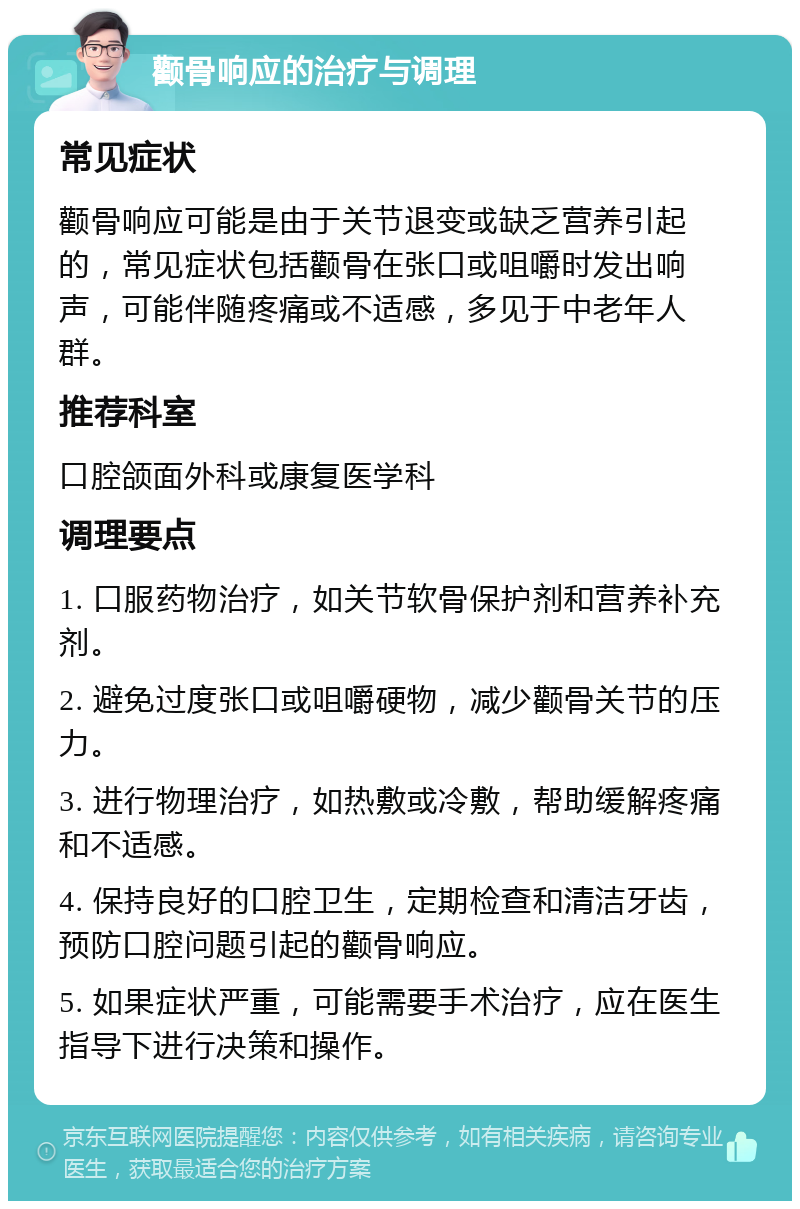 颧骨响应的治疗与调理 常见症状 颧骨响应可能是由于关节退变或缺乏营养引起的，常见症状包括颧骨在张口或咀嚼时发出响声，可能伴随疼痛或不适感，多见于中老年人群。 推荐科室 口腔颌面外科或康复医学科 调理要点 1. 口服药物治疗，如关节软骨保护剂和营养补充剂。 2. 避免过度张口或咀嚼硬物，减少颧骨关节的压力。 3. 进行物理治疗，如热敷或冷敷，帮助缓解疼痛和不适感。 4. 保持良好的口腔卫生，定期检查和清洁牙齿，预防口腔问题引起的颧骨响应。 5. 如果症状严重，可能需要手术治疗，应在医生指导下进行决策和操作。