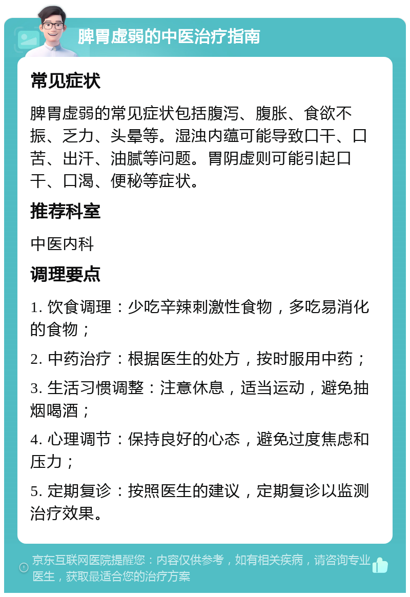 脾胃虚弱的中医治疗指南 常见症状 脾胃虚弱的常见症状包括腹泻、腹胀、食欲不振、乏力、头晕等。湿浊内蕴可能导致口干、口苦、出汗、油腻等问题。胃阴虚则可能引起口干、口渴、便秘等症状。 推荐科室 中医内科 调理要点 1. 饮食调理：少吃辛辣刺激性食物，多吃易消化的食物； 2. 中药治疗：根据医生的处方，按时服用中药； 3. 生活习惯调整：注意休息，适当运动，避免抽烟喝酒； 4. 心理调节：保持良好的心态，避免过度焦虑和压力； 5. 定期复诊：按照医生的建议，定期复诊以监测治疗效果。