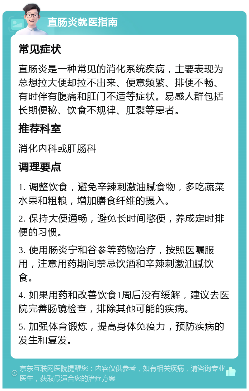 直肠炎就医指南 常见症状 直肠炎是一种常见的消化系统疾病，主要表现为总想拉大便却拉不出来、便意频繁、排便不畅、有时伴有腹痛和肛门不适等症状。易感人群包括长期便秘、饮食不规律、肛裂等患者。 推荐科室 消化内科或肛肠科 调理要点 1. 调整饮食，避免辛辣刺激油腻食物，多吃蔬菜水果和粗粮，增加膳食纤维的摄入。 2. 保持大便通畅，避免长时间憋便，养成定时排便的习惯。 3. 使用肠炎宁和谷参等药物治疗，按照医嘱服用，注意用药期间禁忌饮酒和辛辣刺激油腻饮食。 4. 如果用药和改善饮食1周后没有缓解，建议去医院完善肠镜检查，排除其他可能的疾病。 5. 加强体育锻炼，提高身体免疫力，预防疾病的发生和复发。