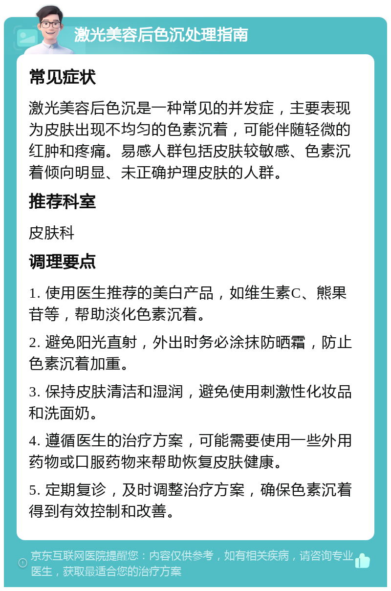 激光美容后色沉处理指南 常见症状 激光美容后色沉是一种常见的并发症，主要表现为皮肤出现不均匀的色素沉着，可能伴随轻微的红肿和疼痛。易感人群包括皮肤较敏感、色素沉着倾向明显、未正确护理皮肤的人群。 推荐科室 皮肤科 调理要点 1. 使用医生推荐的美白产品，如维生素C、熊果苷等，帮助淡化色素沉着。 2. 避免阳光直射，外出时务必涂抹防晒霜，防止色素沉着加重。 3. 保持皮肤清洁和湿润，避免使用刺激性化妆品和洗面奶。 4. 遵循医生的治疗方案，可能需要使用一些外用药物或口服药物来帮助恢复皮肤健康。 5. 定期复诊，及时调整治疗方案，确保色素沉着得到有效控制和改善。