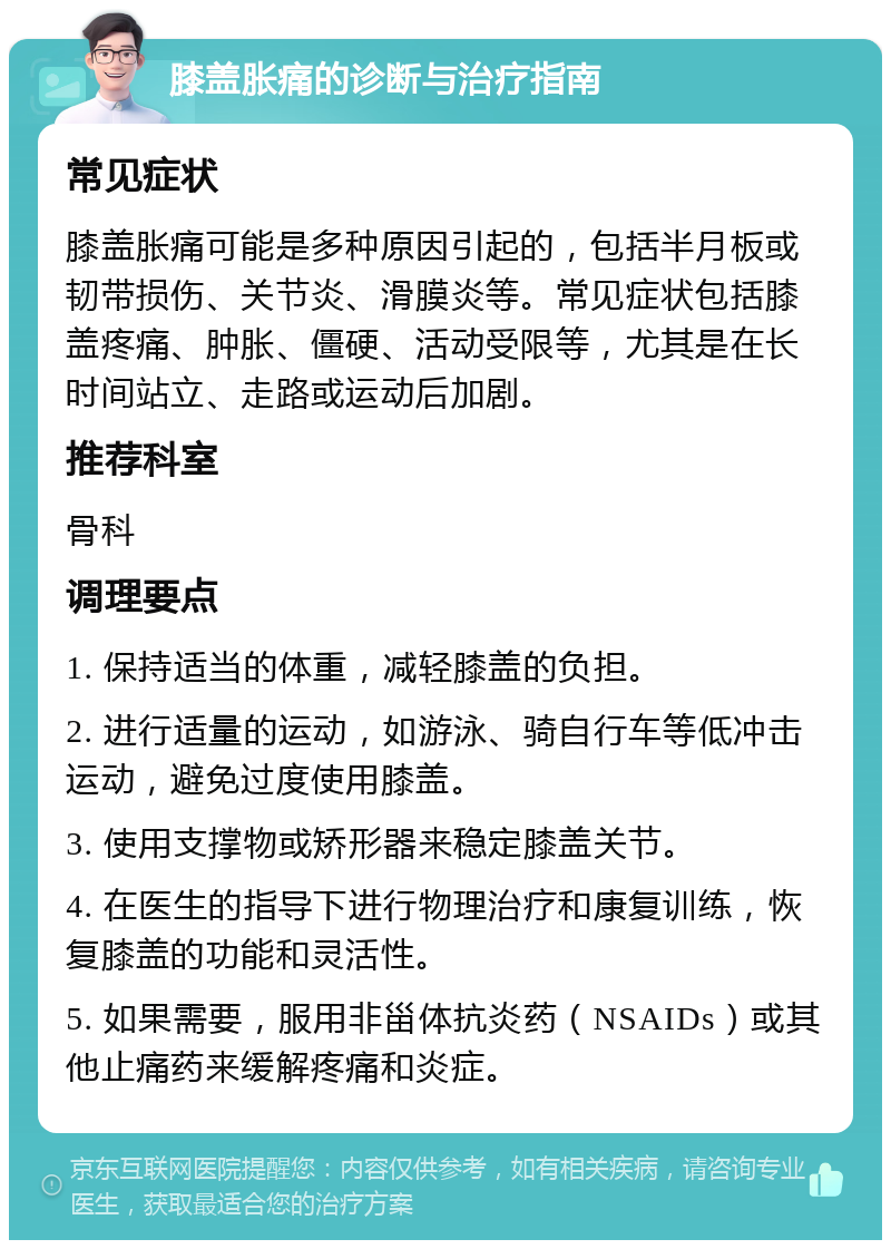 膝盖胀痛的诊断与治疗指南 常见症状 膝盖胀痛可能是多种原因引起的，包括半月板或韧带损伤、关节炎、滑膜炎等。常见症状包括膝盖疼痛、肿胀、僵硬、活动受限等，尤其是在长时间站立、走路或运动后加剧。 推荐科室 骨科 调理要点 1. 保持适当的体重，减轻膝盖的负担。 2. 进行适量的运动，如游泳、骑自行车等低冲击运动，避免过度使用膝盖。 3. 使用支撑物或矫形器来稳定膝盖关节。 4. 在医生的指导下进行物理治疗和康复训练，恢复膝盖的功能和灵活性。 5. 如果需要，服用非甾体抗炎药（NSAIDs）或其他止痛药来缓解疼痛和炎症。