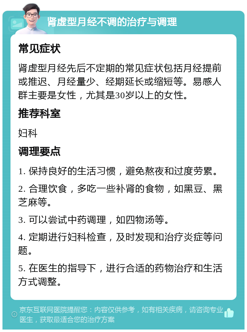 肾虚型月经不调的治疗与调理 常见症状 肾虚型月经先后不定期的常见症状包括月经提前或推迟、月经量少、经期延长或缩短等。易感人群主要是女性，尤其是30岁以上的女性。 推荐科室 妇科 调理要点 1. 保持良好的生活习惯，避免熬夜和过度劳累。 2. 合理饮食，多吃一些补肾的食物，如黑豆、黑芝麻等。 3. 可以尝试中药调理，如四物汤等。 4. 定期进行妇科检查，及时发现和治疗炎症等问题。 5. 在医生的指导下，进行合适的药物治疗和生活方式调整。