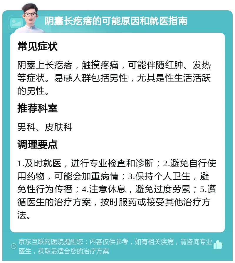 阴囊长疙瘩的可能原因和就医指南 常见症状 阴囊上长疙瘩，触摸疼痛，可能伴随红肿、发热等症状。易感人群包括男性，尤其是性生活活跃的男性。 推荐科室 男科、皮肤科 调理要点 1.及时就医，进行专业检查和诊断；2.避免自行使用药物，可能会加重病情；3.保持个人卫生，避免性行为传播；4.注意休息，避免过度劳累；5.遵循医生的治疗方案，按时服药或接受其他治疗方法。