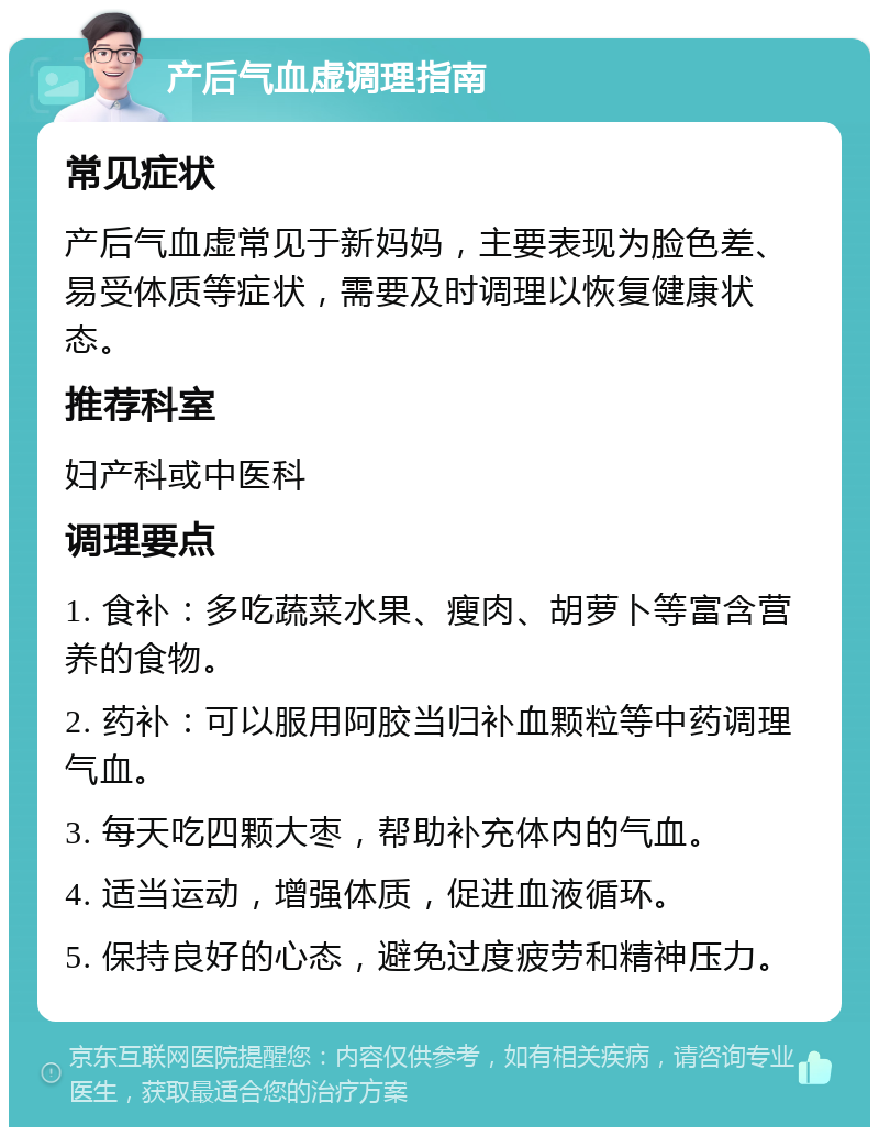 产后气血虚调理指南 常见症状 产后气血虚常见于新妈妈，主要表现为脸色差、易受体质等症状，需要及时调理以恢复健康状态。 推荐科室 妇产科或中医科 调理要点 1. 食补：多吃蔬菜水果、瘦肉、胡萝卜等富含营养的食物。 2. 药补：可以服用阿胶当归补血颗粒等中药调理气血。 3. 每天吃四颗大枣，帮助补充体内的气血。 4. 适当运动，增强体质，促进血液循环。 5. 保持良好的心态，避免过度疲劳和精神压力。