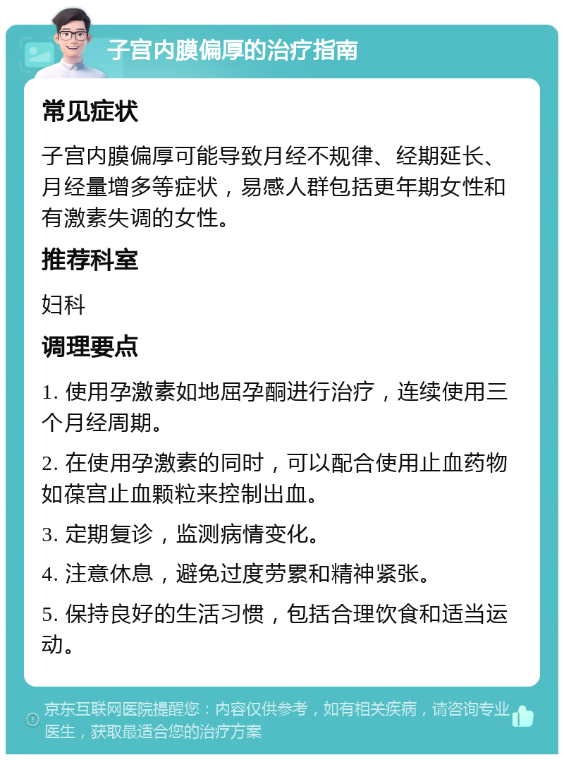 子宫内膜偏厚的治疗指南 常见症状 子宫内膜偏厚可能导致月经不规律、经期延长、月经量增多等症状，易感人群包括更年期女性和有激素失调的女性。 推荐科室 妇科 调理要点 1. 使用孕激素如地屈孕酮进行治疗，连续使用三个月经周期。 2. 在使用孕激素的同时，可以配合使用止血药物如葆宫止血颗粒来控制出血。 3. 定期复诊，监测病情变化。 4. 注意休息，避免过度劳累和精神紧张。 5. 保持良好的生活习惯，包括合理饮食和适当运动。