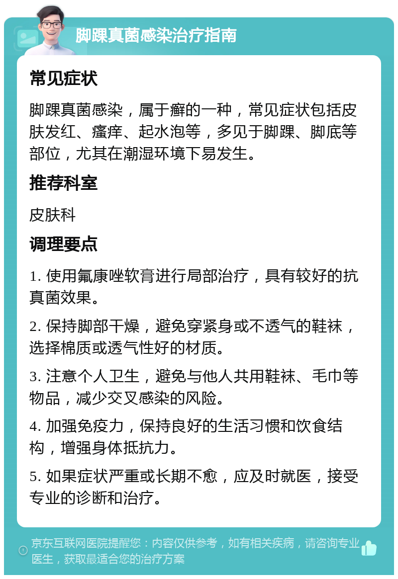 脚踝真菌感染治疗指南 常见症状 脚踝真菌感染，属于癣的一种，常见症状包括皮肤发红、瘙痒、起水泡等，多见于脚踝、脚底等部位，尤其在潮湿环境下易发生。 推荐科室 皮肤科 调理要点 1. 使用氟康唑软膏进行局部治疗，具有较好的抗真菌效果。 2. 保持脚部干燥，避免穿紧身或不透气的鞋袜，选择棉质或透气性好的材质。 3. 注意个人卫生，避免与他人共用鞋袜、毛巾等物品，减少交叉感染的风险。 4. 加强免疫力，保持良好的生活习惯和饮食结构，增强身体抵抗力。 5. 如果症状严重或长期不愈，应及时就医，接受专业的诊断和治疗。