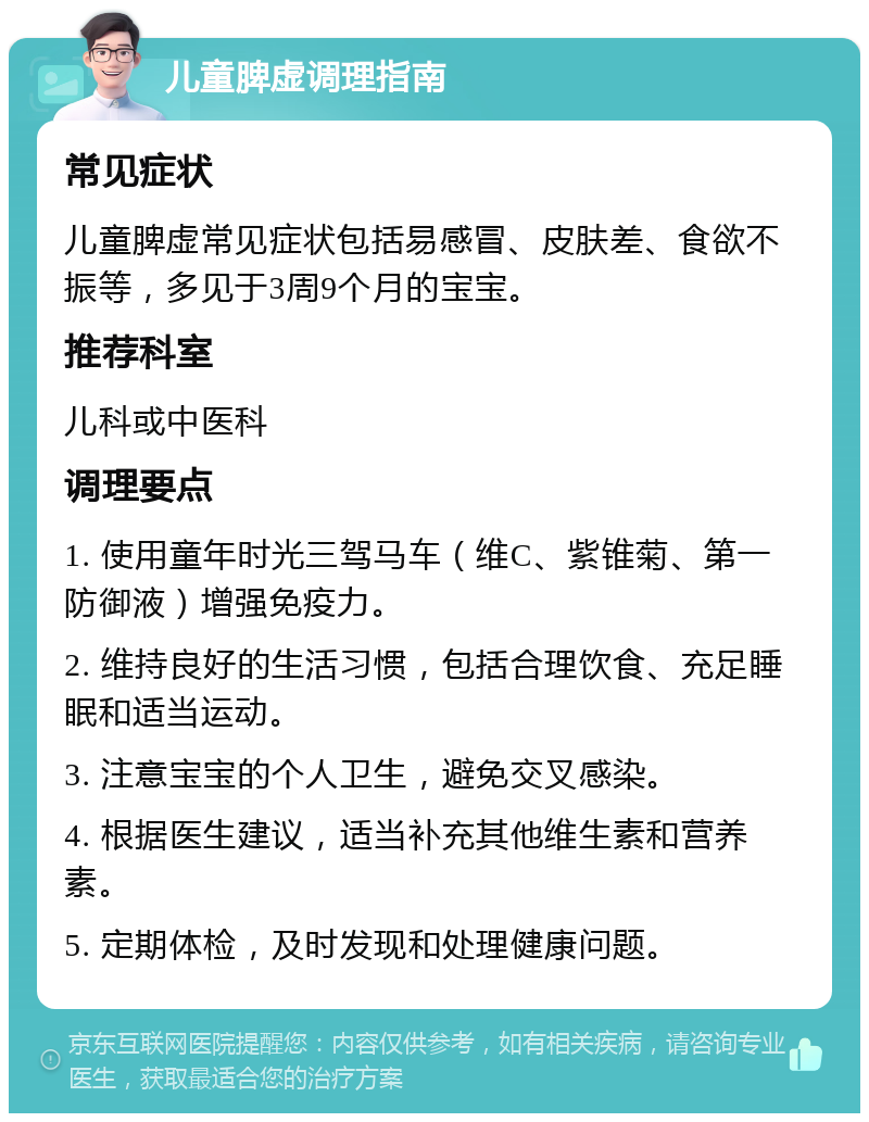 儿童脾虚调理指南 常见症状 儿童脾虚常见症状包括易感冒、皮肤差、食欲不振等，多见于3周9个月的宝宝。 推荐科室 儿科或中医科 调理要点 1. 使用童年时光三驾马车（维C、紫锥菊、第一防御液）增强免疫力。 2. 维持良好的生活习惯，包括合理饮食、充足睡眠和适当运动。 3. 注意宝宝的个人卫生，避免交叉感染。 4. 根据医生建议，适当补充其他维生素和营养素。 5. 定期体检，及时发现和处理健康问题。