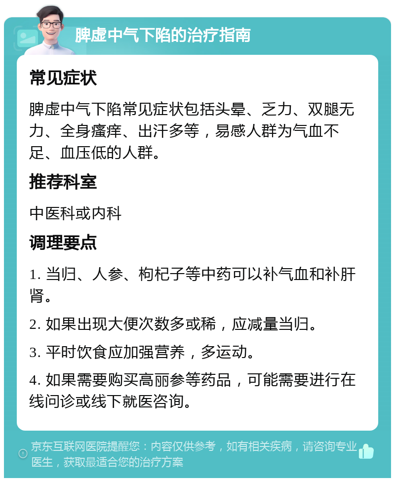 脾虚中气下陷的治疗指南 常见症状 脾虚中气下陷常见症状包括头晕、乏力、双腿无力、全身瘙痒、出汗多等，易感人群为气血不足、血压低的人群。 推荐科室 中医科或内科 调理要点 1. 当归、人参、枸杞子等中药可以补气血和补肝肾。 2. 如果出现大便次数多或稀，应减量当归。 3. 平时饮食应加强营养，多运动。 4. 如果需要购买高丽参等药品，可能需要进行在线问诊或线下就医咨询。