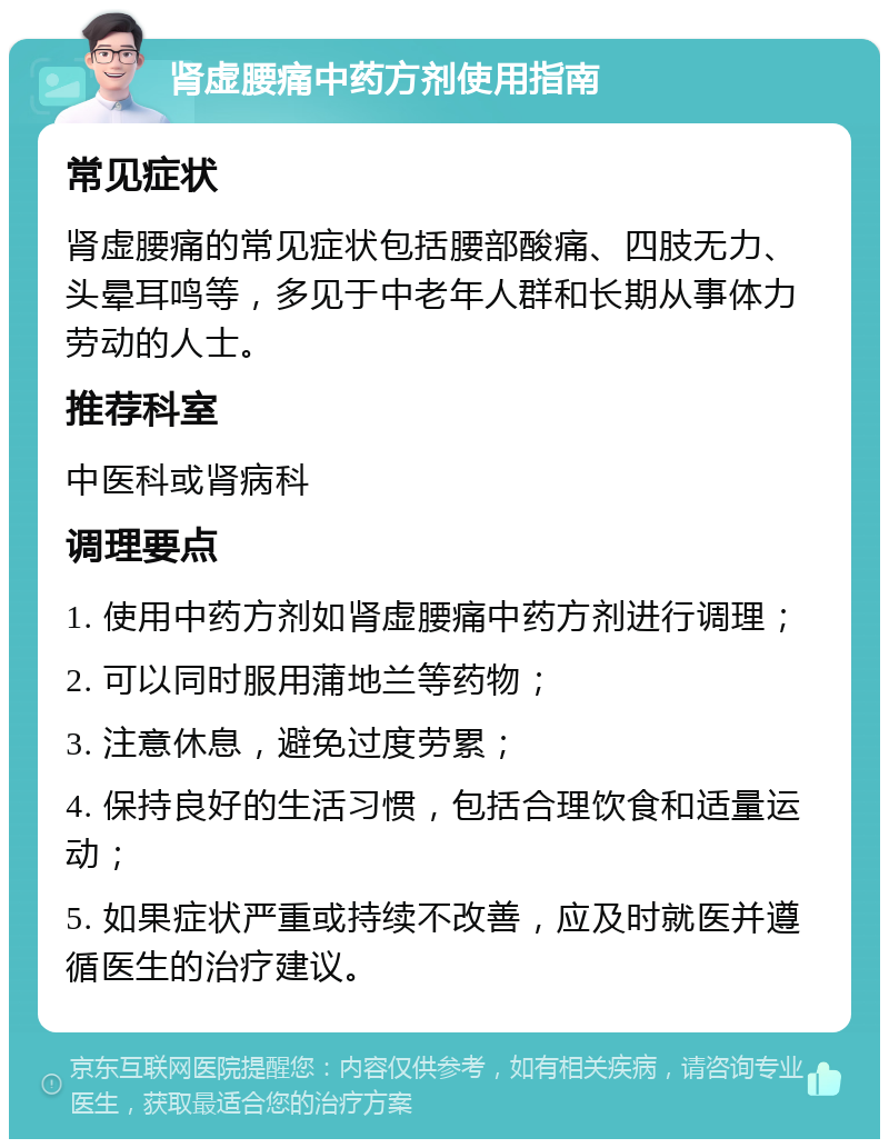 肾虚腰痛中药方剂使用指南 常见症状 肾虚腰痛的常见症状包括腰部酸痛、四肢无力、头晕耳鸣等，多见于中老年人群和长期从事体力劳动的人士。 推荐科室 中医科或肾病科 调理要点 1. 使用中药方剂如肾虚腰痛中药方剂进行调理； 2. 可以同时服用蒲地兰等药物； 3. 注意休息，避免过度劳累； 4. 保持良好的生活习惯，包括合理饮食和适量运动； 5. 如果症状严重或持续不改善，应及时就医并遵循医生的治疗建议。