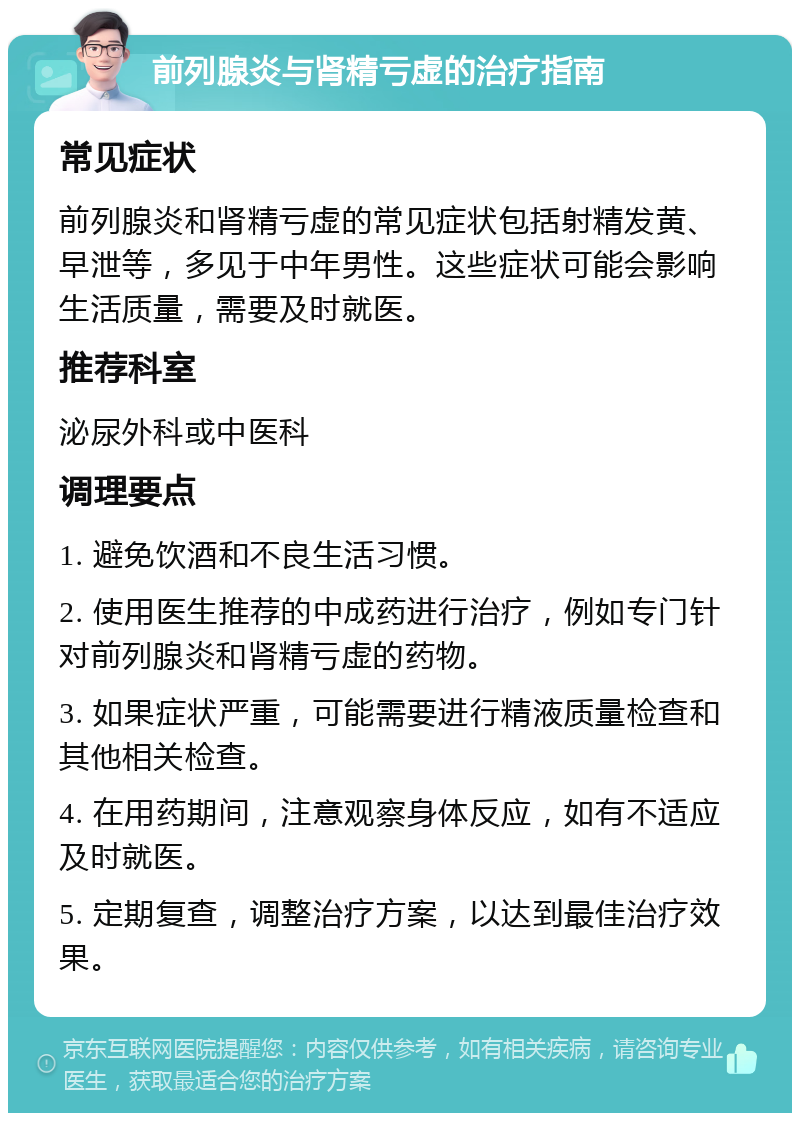 前列腺炎与肾精亏虚的治疗指南 常见症状 前列腺炎和肾精亏虚的常见症状包括射精发黄、早泄等，多见于中年男性。这些症状可能会影响生活质量，需要及时就医。 推荐科室 泌尿外科或中医科 调理要点 1. 避免饮酒和不良生活习惯。 2. 使用医生推荐的中成药进行治疗，例如专门针对前列腺炎和肾精亏虚的药物。 3. 如果症状严重，可能需要进行精液质量检查和其他相关检查。 4. 在用药期间，注意观察身体反应，如有不适应及时就医。 5. 定期复查，调整治疗方案，以达到最佳治疗效果。