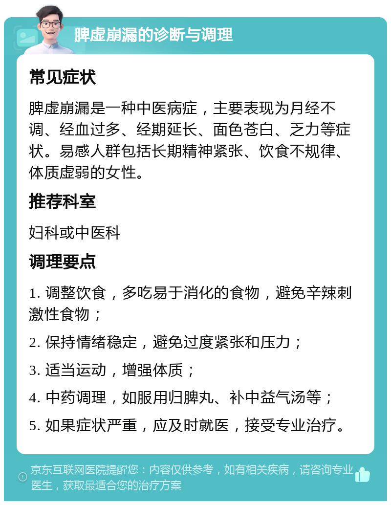 脾虚崩漏的诊断与调理 常见症状 脾虚崩漏是一种中医病症，主要表现为月经不调、经血过多、经期延长、面色苍白、乏力等症状。易感人群包括长期精神紧张、饮食不规律、体质虚弱的女性。 推荐科室 妇科或中医科 调理要点 1. 调整饮食，多吃易于消化的食物，避免辛辣刺激性食物； 2. 保持情绪稳定，避免过度紧张和压力； 3. 适当运动，增强体质； 4. 中药调理，如服用归脾丸、补中益气汤等； 5. 如果症状严重，应及时就医，接受专业治疗。