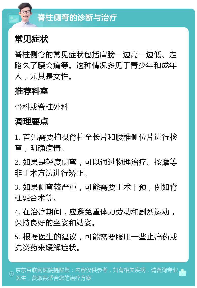 脊柱侧弯的诊断与治疗 常见症状 脊柱侧弯的常见症状包括肩膀一边高一边低、走路久了腰会痛等。这种情况多见于青少年和成年人，尤其是女性。 推荐科室 骨科或脊柱外科 调理要点 1. 首先需要拍摄脊柱全长片和腰椎侧位片进行检查，明确病情。 2. 如果是轻度侧弯，可以通过物理治疗、按摩等非手术方法进行矫正。 3. 如果侧弯较严重，可能需要手术干预，例如脊柱融合术等。 4. 在治疗期间，应避免重体力劳动和剧烈运动，保持良好的坐姿和站姿。 5. 根据医生的建议，可能需要服用一些止痛药或抗炎药来缓解症状。