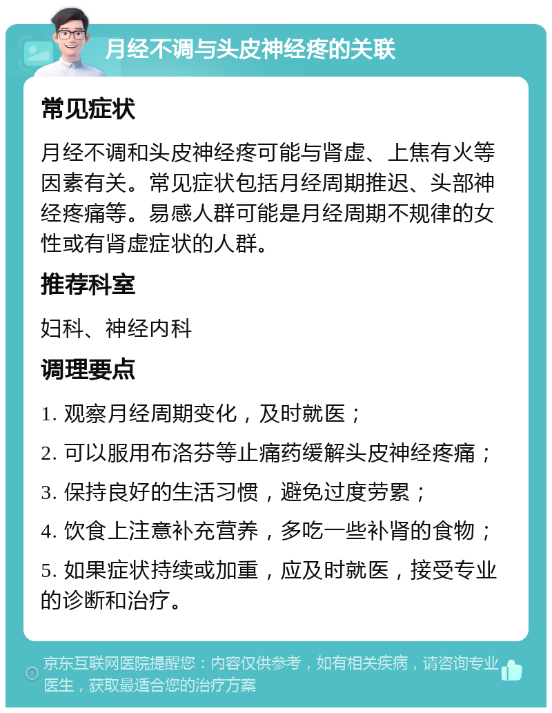 月经不调与头皮神经疼的关联 常见症状 月经不调和头皮神经疼可能与肾虚、上焦有火等因素有关。常见症状包括月经周期推迟、头部神经疼痛等。易感人群可能是月经周期不规律的女性或有肾虚症状的人群。 推荐科室 妇科、神经内科 调理要点 1. 观察月经周期变化，及时就医； 2. 可以服用布洛芬等止痛药缓解头皮神经疼痛； 3. 保持良好的生活习惯，避免过度劳累； 4. 饮食上注意补充营养，多吃一些补肾的食物； 5. 如果症状持续或加重，应及时就医，接受专业的诊断和治疗。