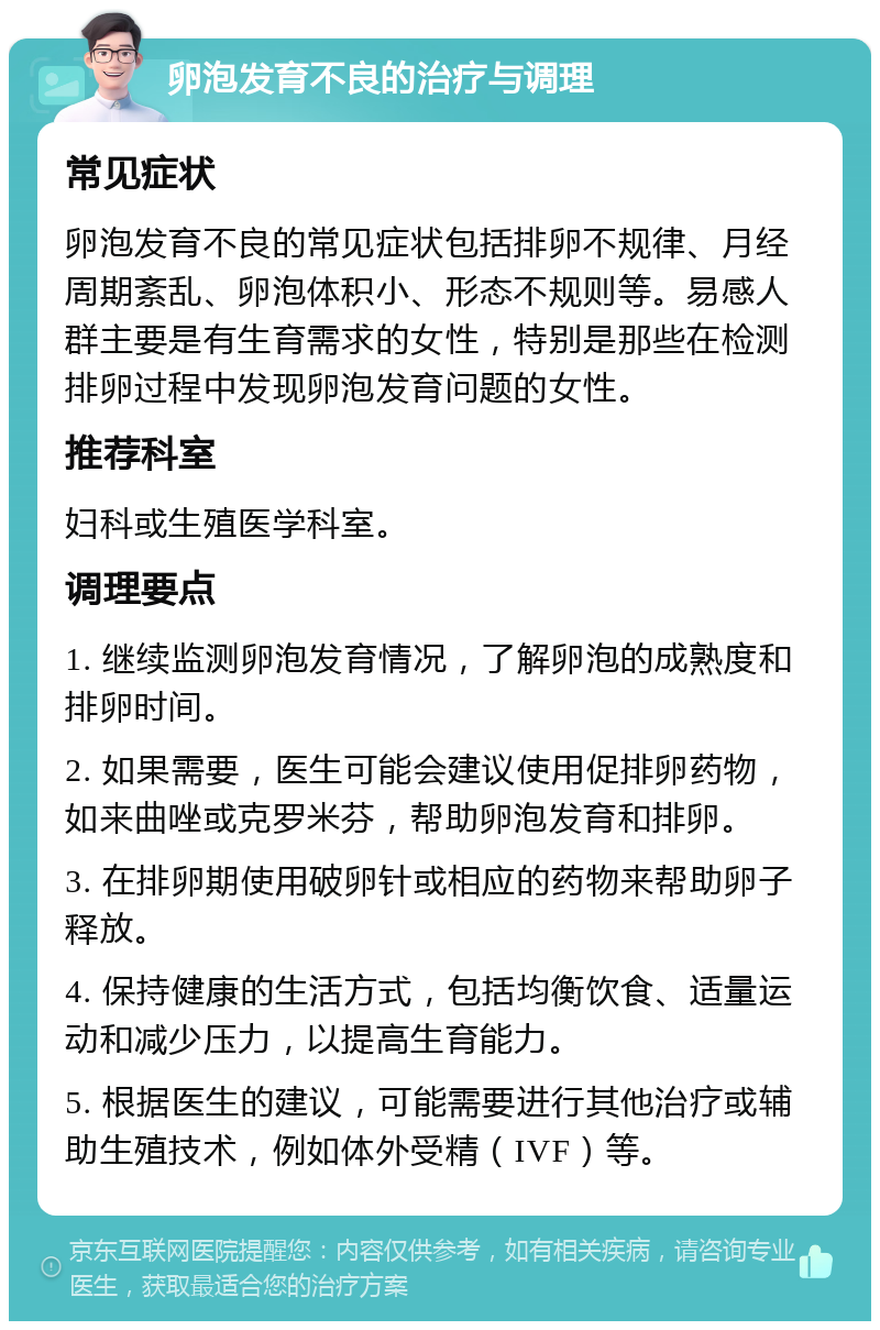 卵泡发育不良的治疗与调理 常见症状 卵泡发育不良的常见症状包括排卵不规律、月经周期紊乱、卵泡体积小、形态不规则等。易感人群主要是有生育需求的女性，特别是那些在检测排卵过程中发现卵泡发育问题的女性。 推荐科室 妇科或生殖医学科室。 调理要点 1. 继续监测卵泡发育情况，了解卵泡的成熟度和排卵时间。 2. 如果需要，医生可能会建议使用促排卵药物，如来曲唑或克罗米芬，帮助卵泡发育和排卵。 3. 在排卵期使用破卵针或相应的药物来帮助卵子释放。 4. 保持健康的生活方式，包括均衡饮食、适量运动和减少压力，以提高生育能力。 5. 根据医生的建议，可能需要进行其他治疗或辅助生殖技术，例如体外受精（IVF）等。