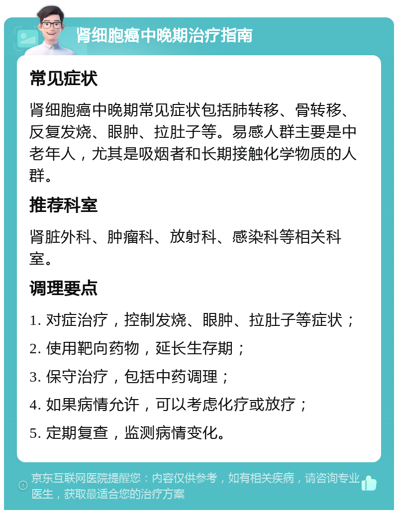 肾细胞癌中晚期治疗指南 常见症状 肾细胞癌中晚期常见症状包括肺转移、骨转移、反复发烧、眼肿、拉肚子等。易感人群主要是中老年人，尤其是吸烟者和长期接触化学物质的人群。 推荐科室 肾脏外科、肿瘤科、放射科、感染科等相关科室。 调理要点 1. 对症治疗，控制发烧、眼肿、拉肚子等症状； 2. 使用靶向药物，延长生存期； 3. 保守治疗，包括中药调理； 4. 如果病情允许，可以考虑化疗或放疗； 5. 定期复查，监测病情变化。