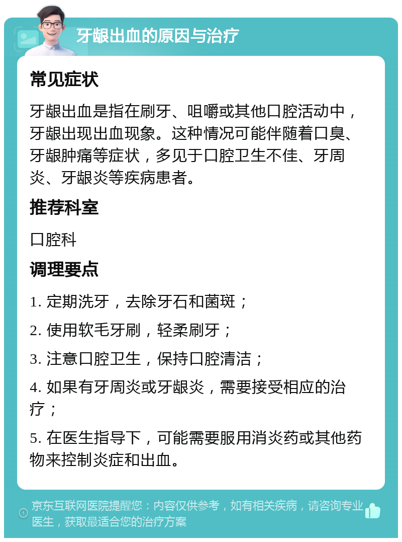 牙龈出血的原因与治疗 常见症状 牙龈出血是指在刷牙、咀嚼或其他口腔活动中，牙龈出现出血现象。这种情况可能伴随着口臭、牙龈肿痛等症状，多见于口腔卫生不佳、牙周炎、牙龈炎等疾病患者。 推荐科室 口腔科 调理要点 1. 定期洗牙，去除牙石和菌斑； 2. 使用软毛牙刷，轻柔刷牙； 3. 注意口腔卫生，保持口腔清洁； 4. 如果有牙周炎或牙龈炎，需要接受相应的治疗； 5. 在医生指导下，可能需要服用消炎药或其他药物来控制炎症和出血。